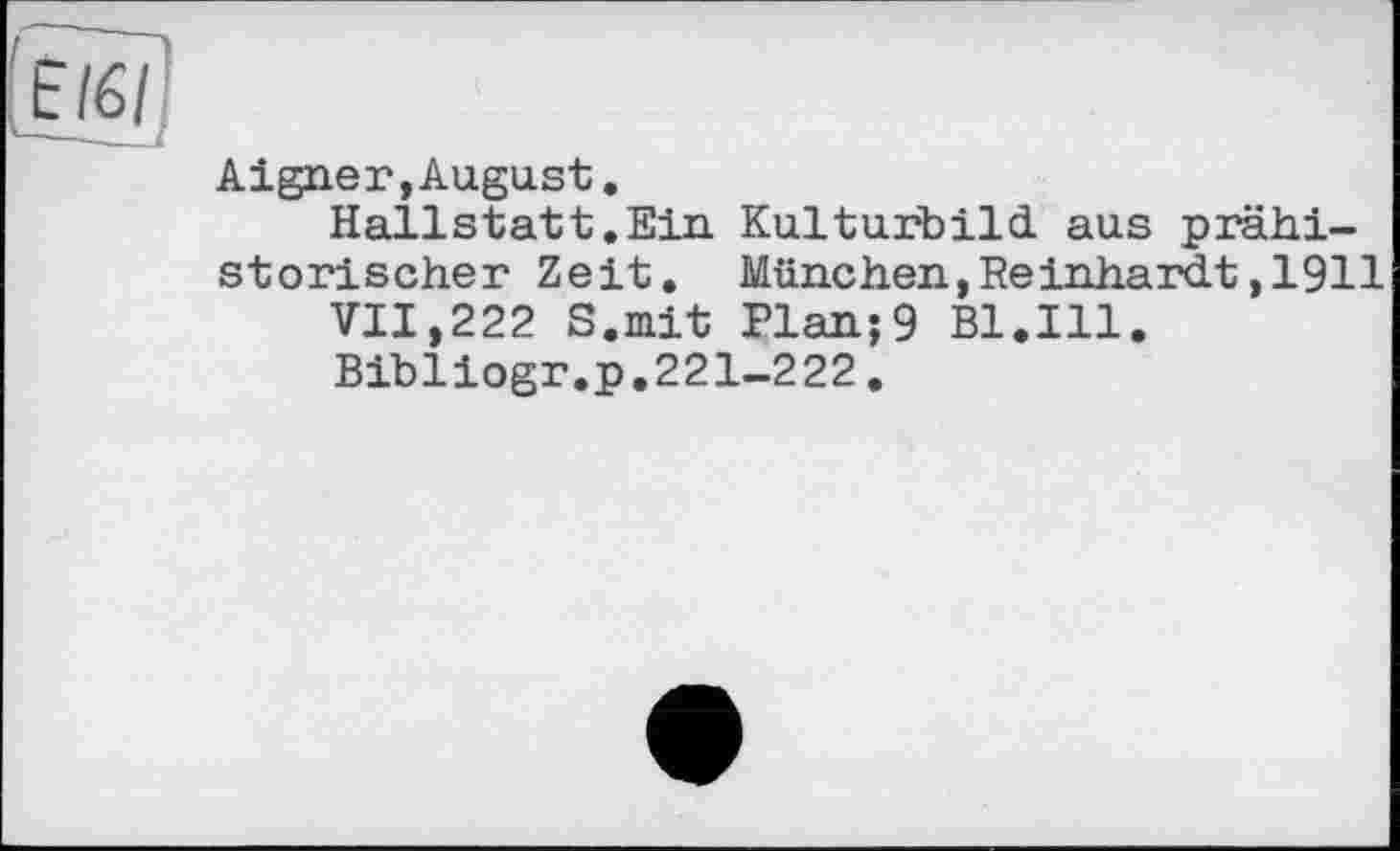 ﻿EI6I
Aigner,August.
Hallstatt.Ein Kulturbild, aus prähistorischer Zeit. München,Reinhardt,1911
VII,222 S.mit Plan;9 Bl.Ill.
Bibliogr.p.221-222.